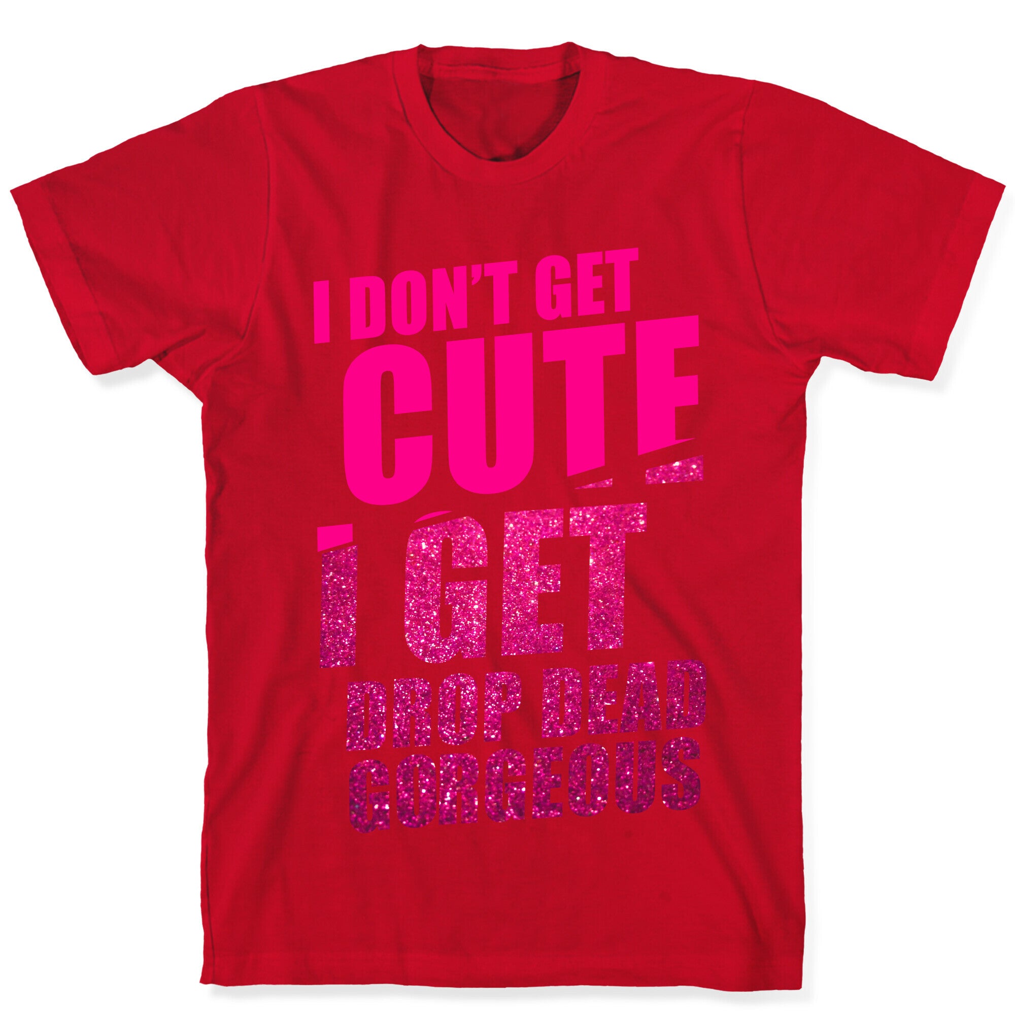 I Don't Get Cute I Get Drop Dead Gorgeous T-Shirt